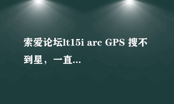 索爱论坛lt15i arc GPS 搜不到星，一直用不了定位