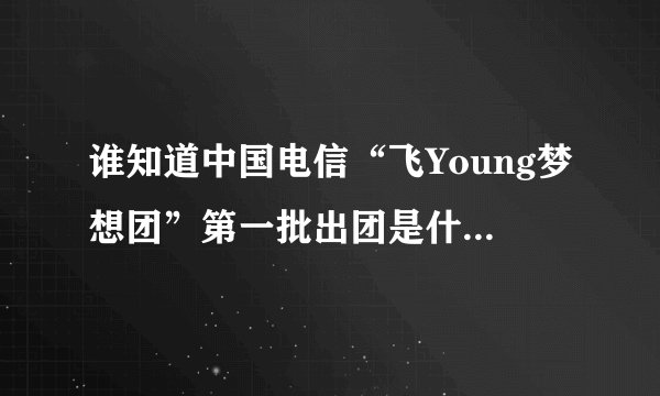 谁知道中国电信“飞Young梦想团”第一批出团是什么时候？