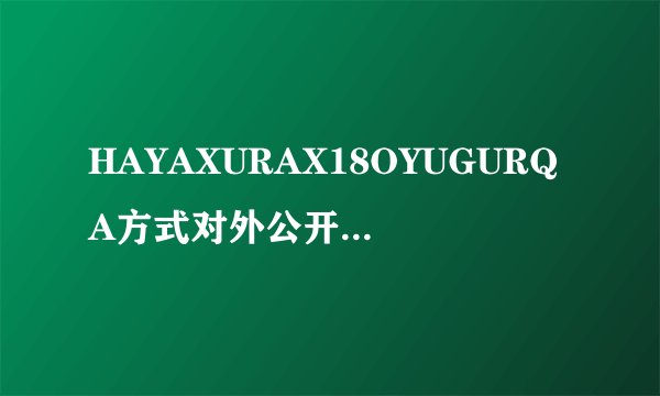 HAYAXURAX18OYUGURQA方式对外公开，女主：再也没有限制了！