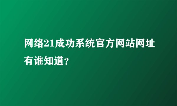 网络21成功系统官方网站网址有谁知道？