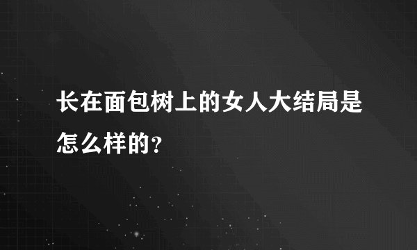 长在面包树上的女人大结局是怎么样的？