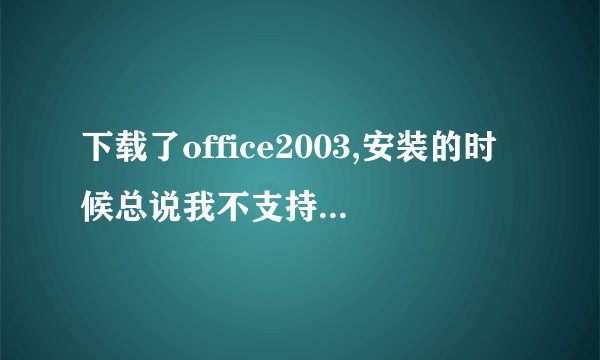 下载了office2003,安装的时候总说我不支持卸载修补程序包,就无法安装下去了，为什么呀