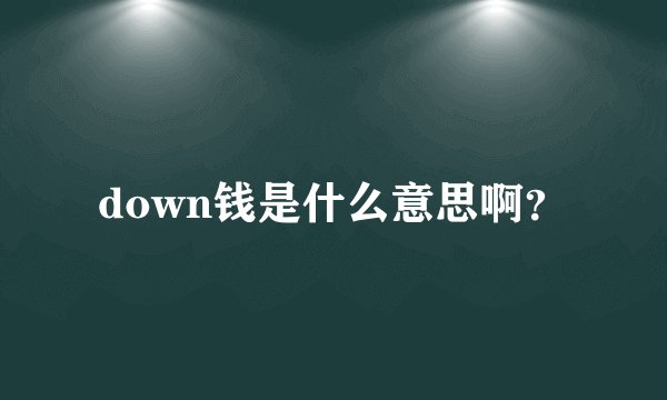 down钱是什么意思啊？