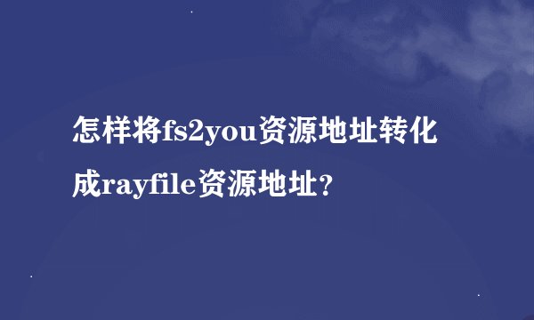 怎样将fs2you资源地址转化成rayfile资源地址？