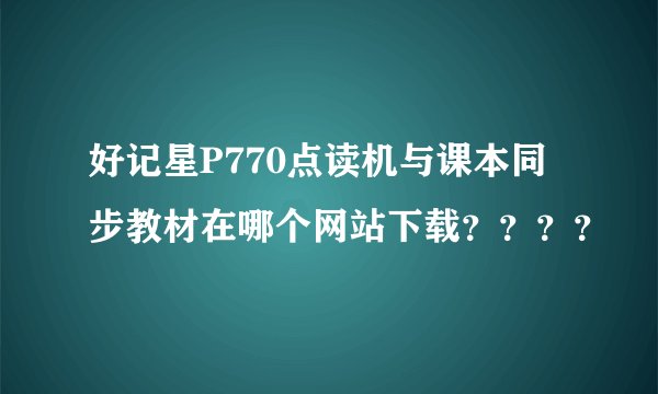 好记星P770点读机与课本同步教材在哪个网站下载？？？？