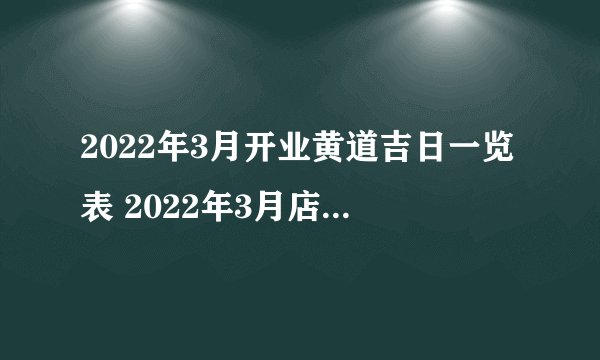2022年3月开业黄道吉日一览表 2022年3月店铺开业黄道吉日