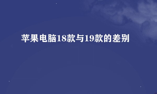 苹果电脑18款与19款的差别