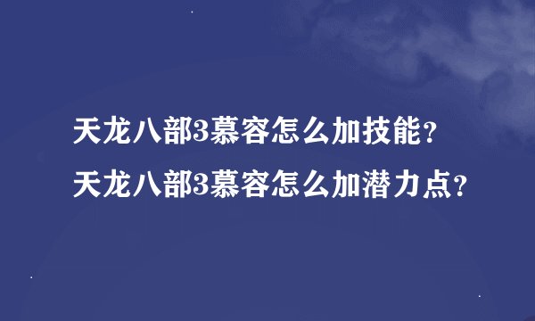 天龙八部3慕容怎么加技能？天龙八部3慕容怎么加潜力点？