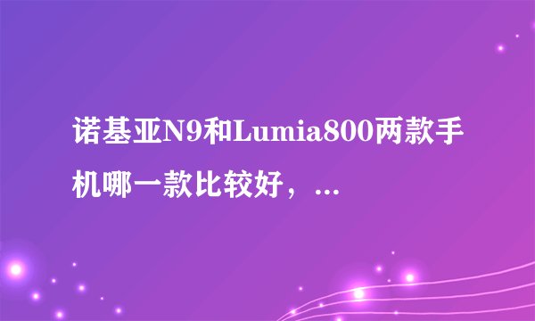 诺基亚N9和Lumia800两款手机哪一款比较好，（要从系统和配置上回答）