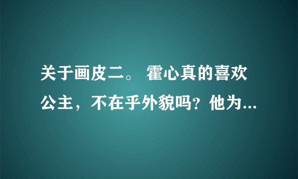 关于画皮二。 霍心真的喜欢公主，不在乎外貌吗？他为什么会在公主受伤后离开？为什么拒绝公主？