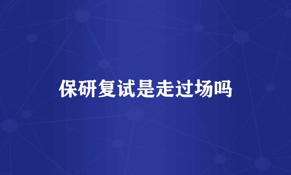 保研复试是走过场吗