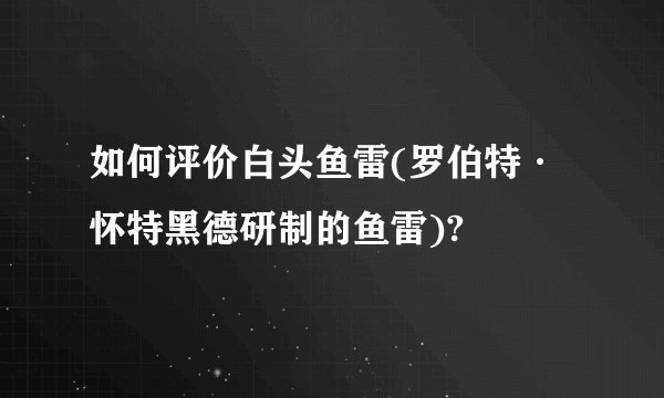 如何评价白头鱼雷(罗伯特·怀特黑德研制的鱼雷)?