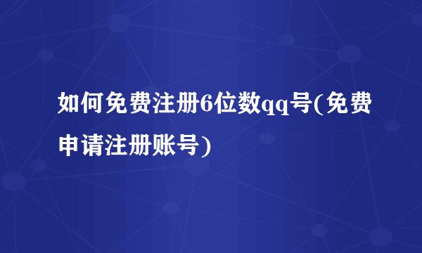 如何免费注册6位数qq号(免费申请注册账号)