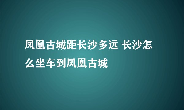 凤凰古城距长沙多远 长沙怎么坐车到凤凰古城