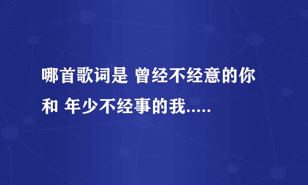 哪首歌词是 曾经不经意的你 和 年少不经事的我...于是不愿走的你，要告别已不见的我