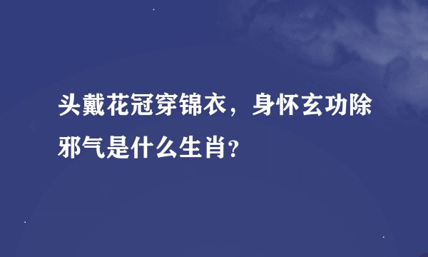 头戴花冠穿锦衣，身怀玄功除邪气是什么生肖？
