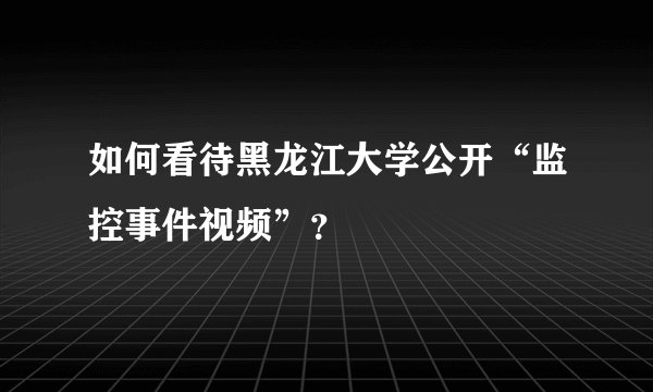 如何看待黑龙江大学公开“监控事件视频”？