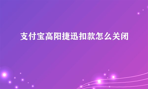 支付宝高阳捷迅扣款怎么关闭