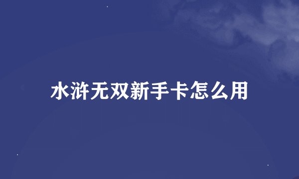 水浒无双新手卡怎么用