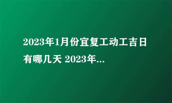 2023年1月份宜复工动工吉日有哪几天 2023年1月份宜复工动工吉日一览