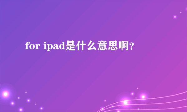 for ipad是什么意思啊？