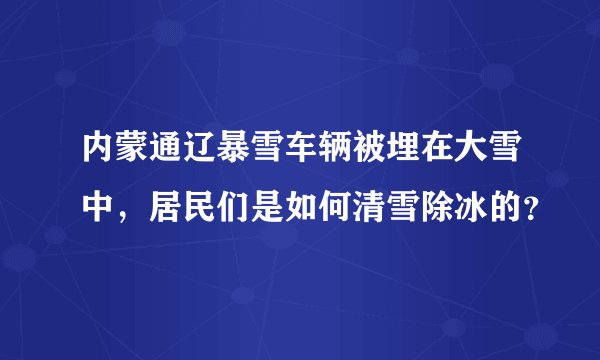 内蒙通辽暴雪车辆被埋在大雪中，居民们是如何清雪除冰的？