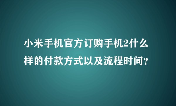 小米手机官方订购手机2什么样的付款方式以及流程时间？