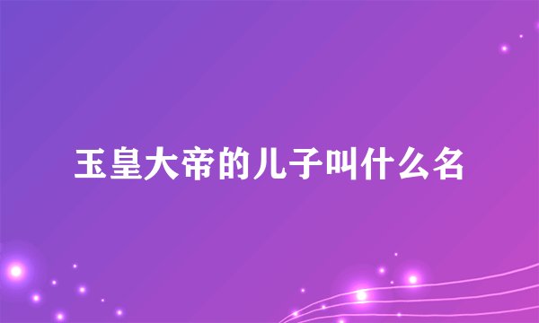 玉皇大帝的儿子叫什么名