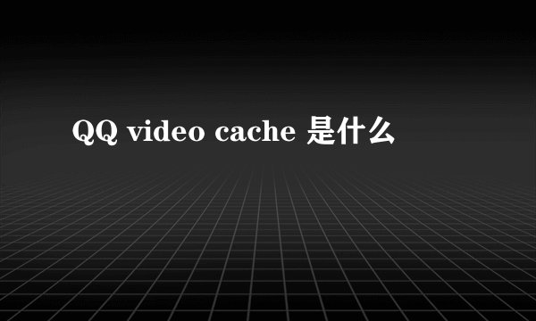 QQ video cache 是什么