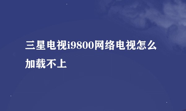 三星电视i9800网络电视怎么加载不上