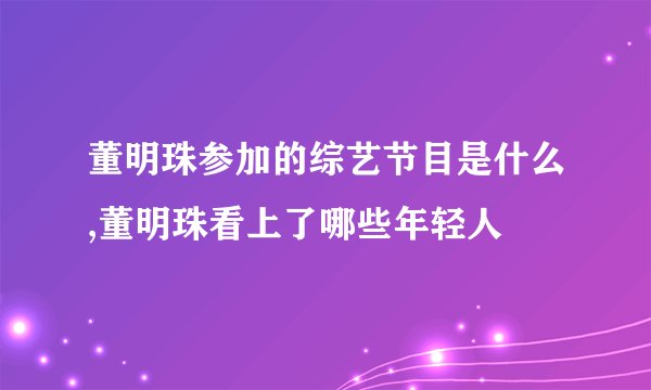 董明珠参加的综艺节目是什么,董明珠看上了哪些年轻人