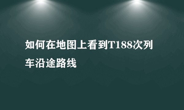 如何在地图上看到T188次列车沿途路线
