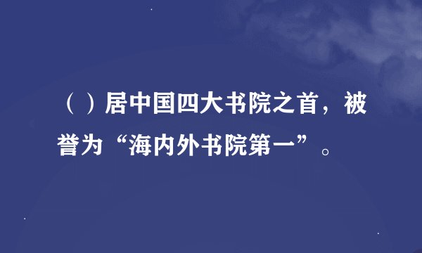 （）居中国四大书院之首，被誉为“海内外书院第一”。
