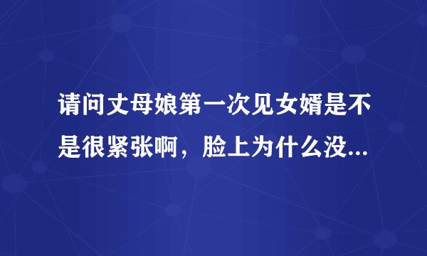 请问丈母娘第一次见女婿是不是很紧张啊，脸上为什么没有表情啊，也不象以前话那样多，怎么回事