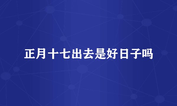 正月十七出去是好日子吗