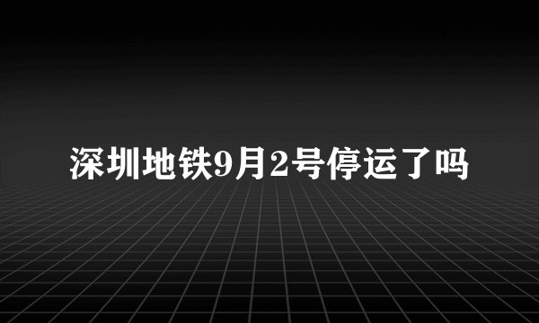 深圳地铁9月2号停运了吗