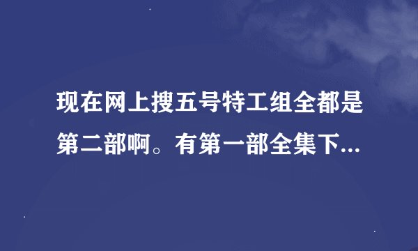 现在网上搜五号特工组全都是第二部啊。有第一部全集下载么？哪位好心滴亲给我发个呗、 邮箱：769444221@qq.