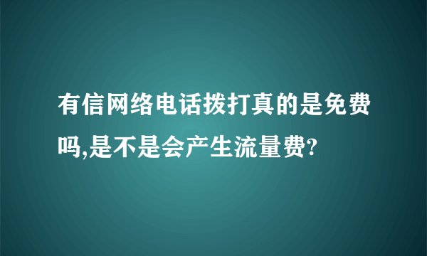 有信网络电话拨打真的是免费吗,是不是会产生流量费?