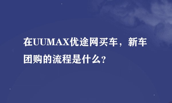 在UUMAX优途网买车，新车团购的流程是什么？