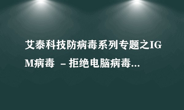 艾泰科技防病毒系列专题之IGM病毒 －拒绝电脑病毒，还我一片净土