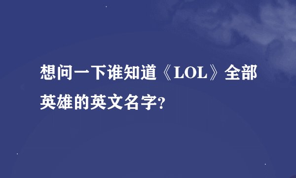 想问一下谁知道《LOL》全部英雄的英文名字？