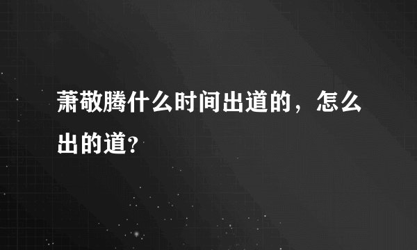 萧敬腾什么时间出道的，怎么出的道？