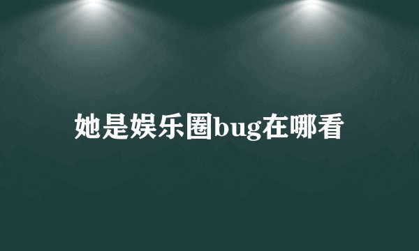 她是娱乐圈bug在哪看