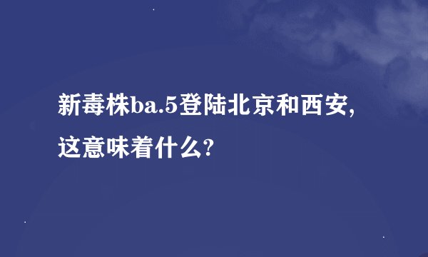新毒株ba.5登陆北京和西安,这意味着什么?
