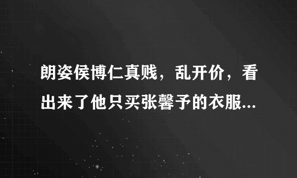 朗姿侯博仁真贱，乱开价，看出来了他只买张馨予的衣服，我觉得其他三位买家都可以不用出价了，，