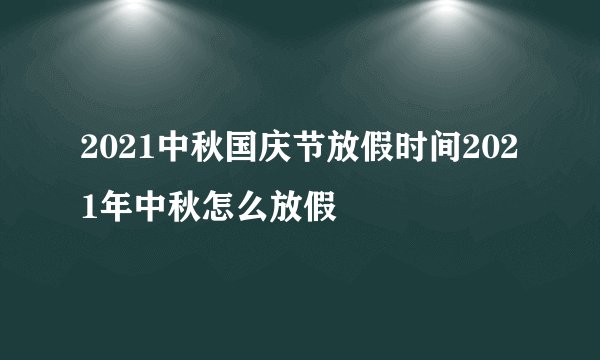 2021中秋国庆节放假时间2021年中秋怎么放假