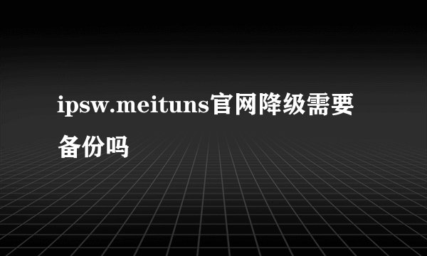 ipsw.meituns官网降级需要备份吗
