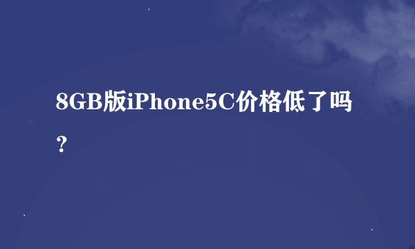 8GB版iPhone5C价格低了吗？