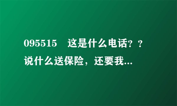 095515 这是什么电话？？说什么送保险，还要我的出生日期什么的，