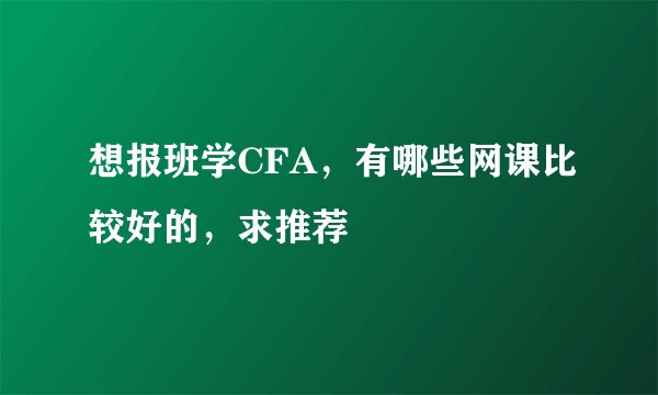 想报班学CFA，有哪些网课比较好的，求推荐